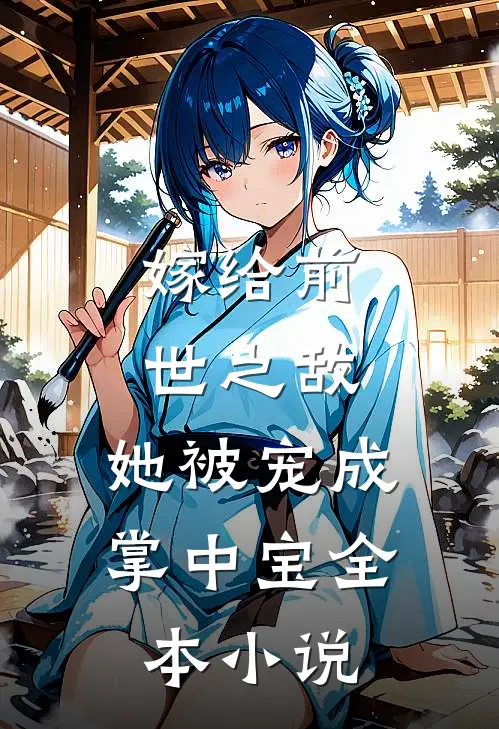 嫁给前世之敌,她被宠成掌中宝全本