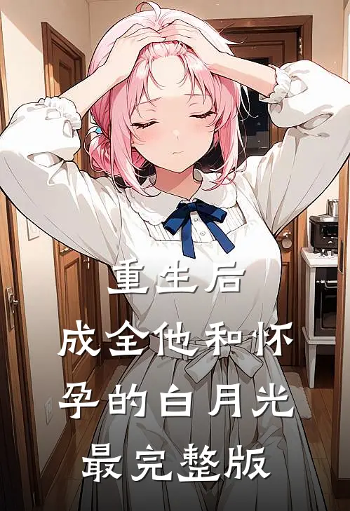 重生后，成全他和怀孕的白月光最完整版