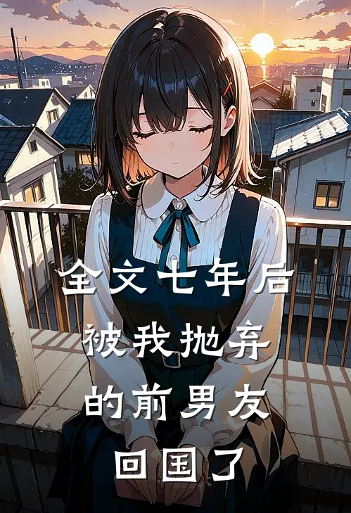 全文七年后,被我抛弃的前男友回国了