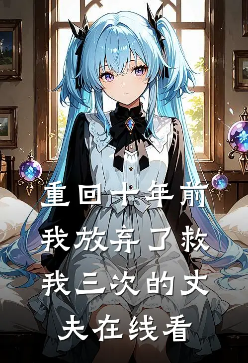 重回十年前,我放弃了救我三次的丈夫在线看