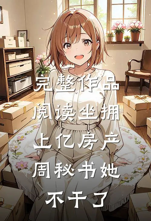 完整作品阅读坐拥上亿房产，周秘书她不干了