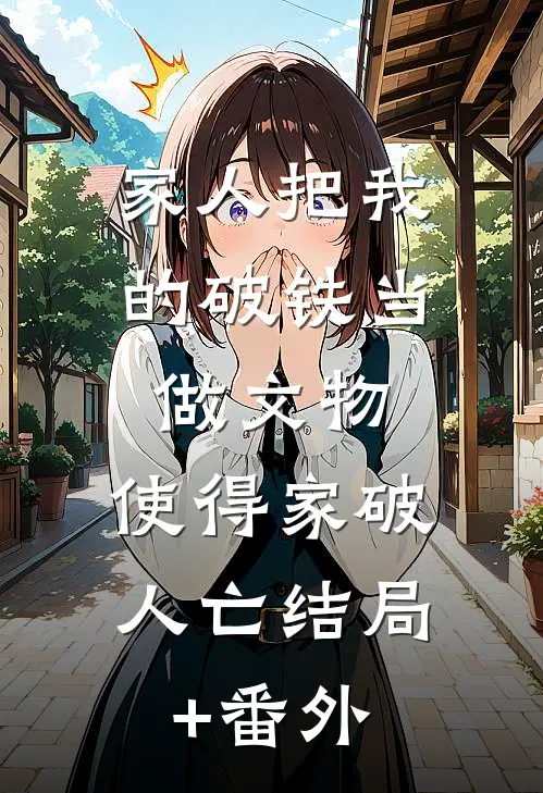 家人把我的破铁当做文物，使得家破人亡结局+番外
