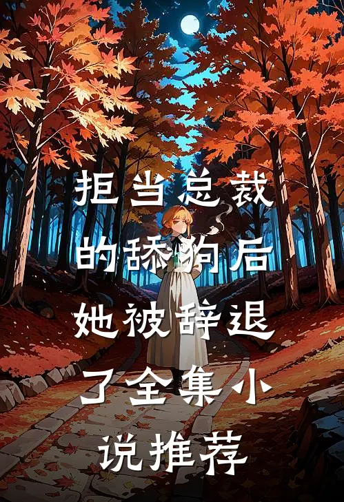 拒当总裁的舔狗后，她被辞退了全集小说推荐