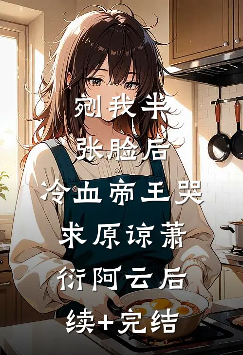 剜我半张脸后，冷血帝王哭求原谅萧衍阿云后续+完结