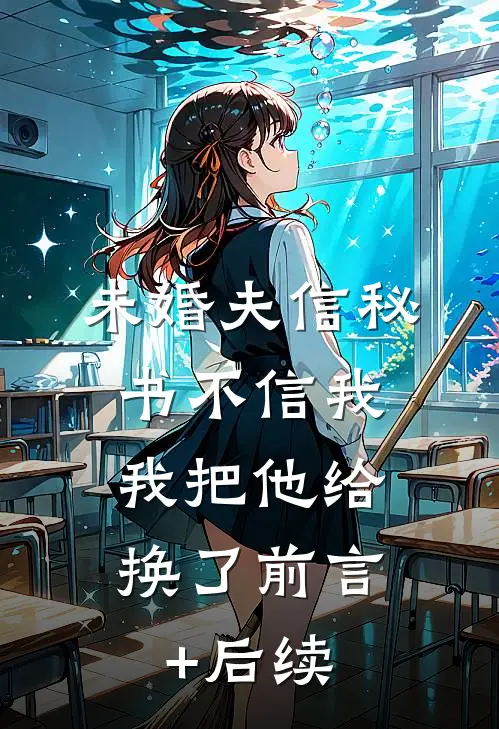 未婚夫信秘书不信我，我把他给换了前言+后续