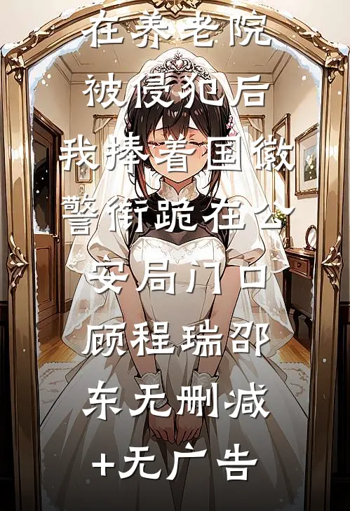 瘫痪母亲在养老院被侵犯后，我捧着国徽警衔跪在公安局门口顾程瑞邵东无删减+无广告