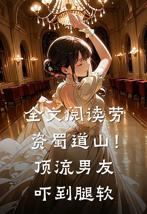 全文阅读劳资蜀道山！顶流男友吓到腿软