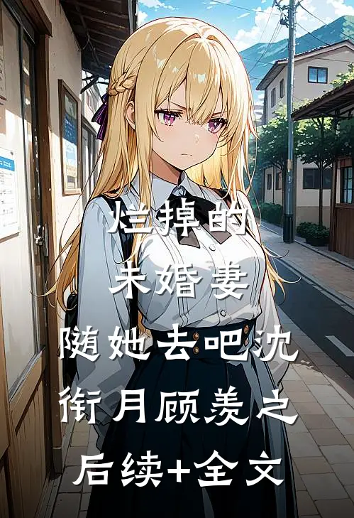 烂掉的未婚妻，随她去吧沈衔月顾羡之后续+全文
