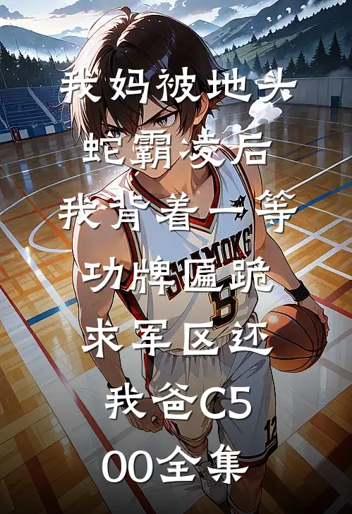 我妈被地头蛇霸凌后，我背着一等功牌匾跪求军区还我爸C500全集