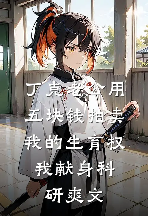 丁克老公用五块钱拍卖我的生育权，我献身科研爽文