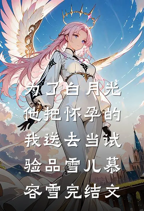 为了白月光，他把怀孕的我送去当试验品雪儿慕容雪完结文