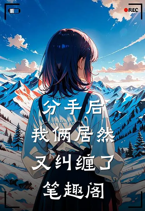 分手后，我俩居然又纠缠了笔趣阁