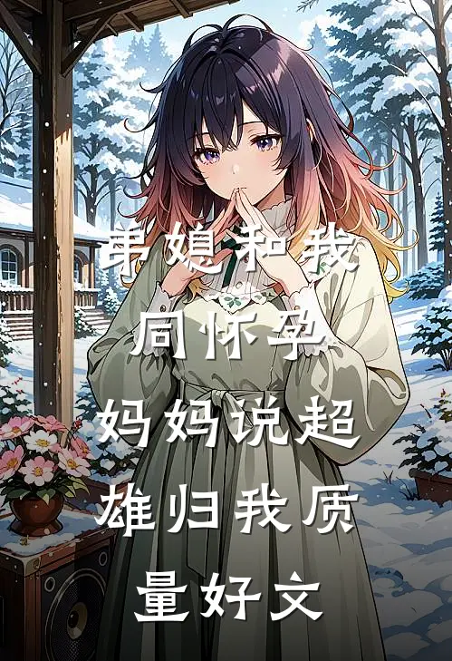 弟媳和我同怀孕，妈妈说超雄归我质量好文