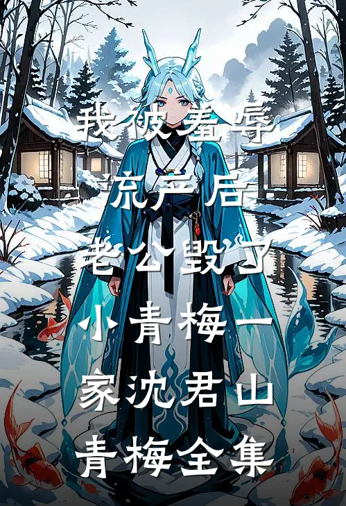 我被羞辱流产后，老公毁了小青梅一家沈君山青梅 全集