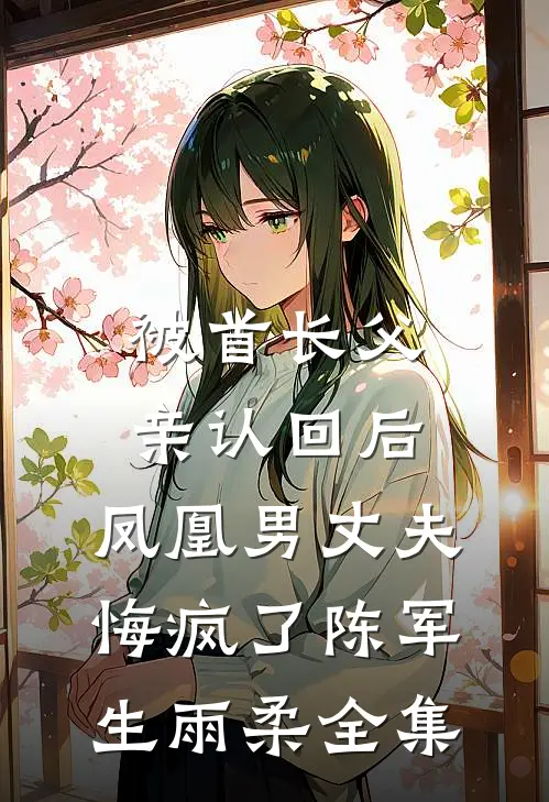 被首长父亲认回后，凤凰男丈夫悔疯了陈军生雨柔全集