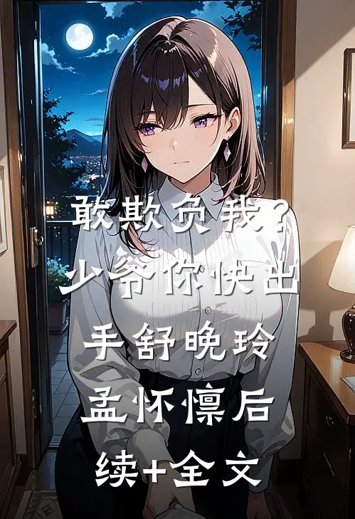 敢欺负我？少爷你快出手舒晚玲孟怀懔后续+全文