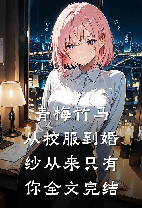 青梅竹马：从校服到婚纱从来只有你全文完结