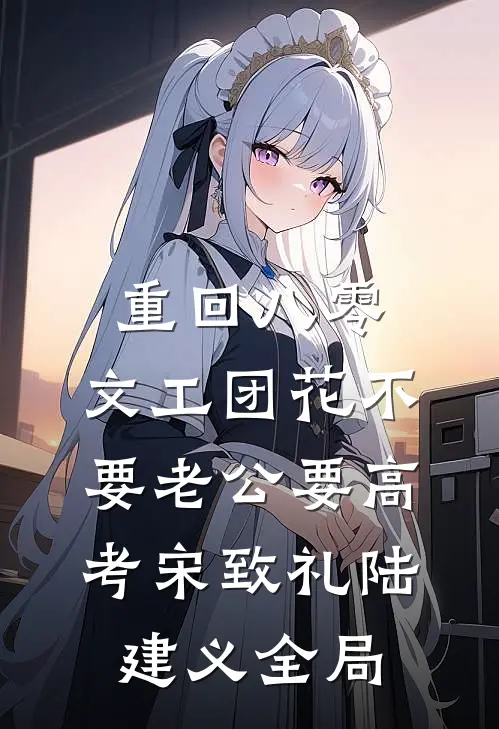 重回八零，文工团花不要老公要高考宋致礼陆建义全局