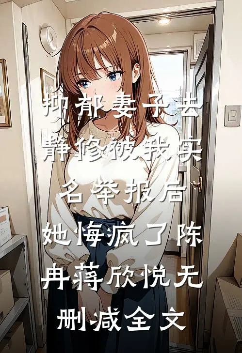 抑郁妻子去静修被我实名举报后，她悔疯了陈冉蒋欣悦无删减全文