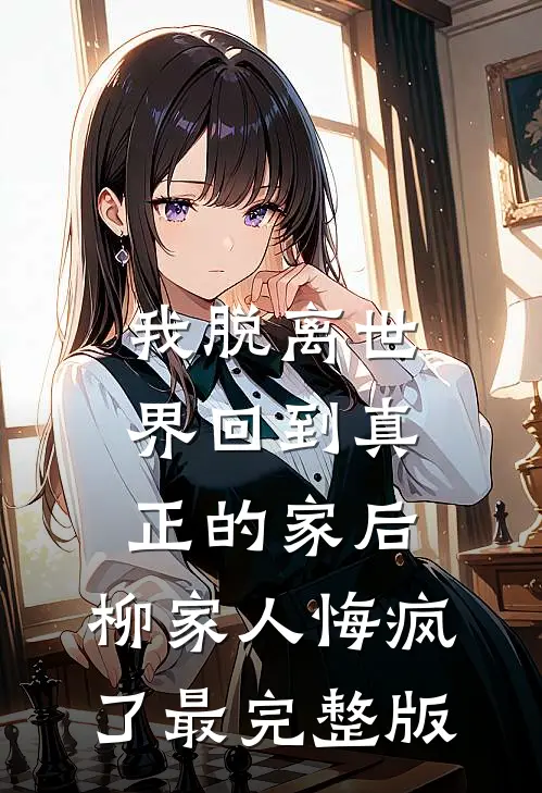 我脱离世界回到真正的家后，柳家人悔疯了最完整版
