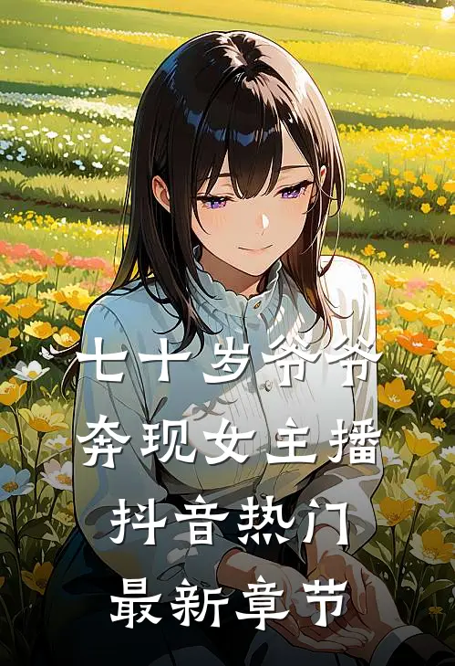 七十岁爷爷奔现女主播抖音热门最新章节
