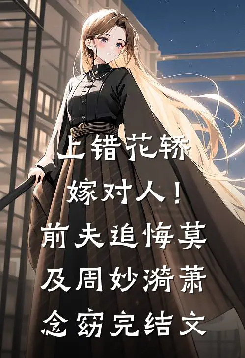 上错花轿嫁对人！前夫追悔莫及周妙漪萧念窈完结文