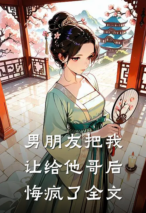 男朋友把我让给他哥后，悔疯了全文