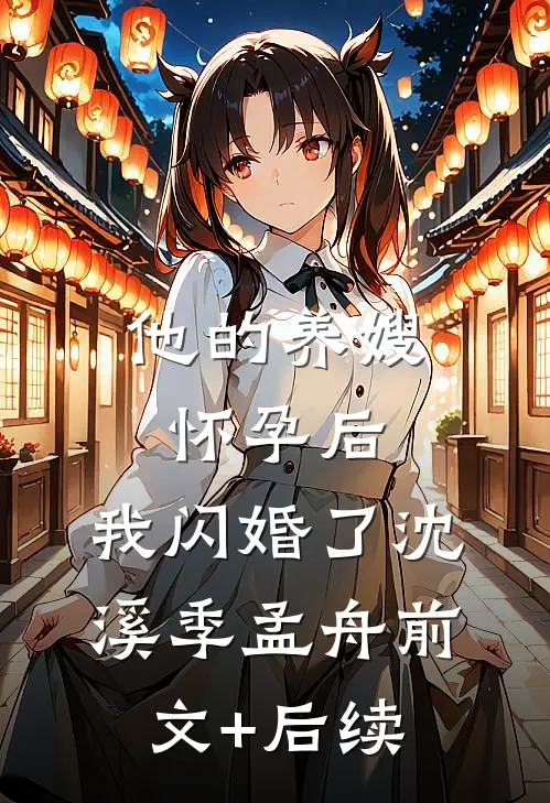他的养嫂怀孕后，我闪婚了沈溪季孟舟前文+后续