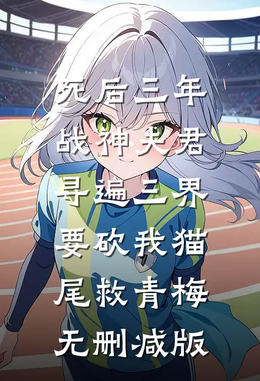 死后三年，战神夫君寻遍三界要砍我猫尾救青梅无删减版