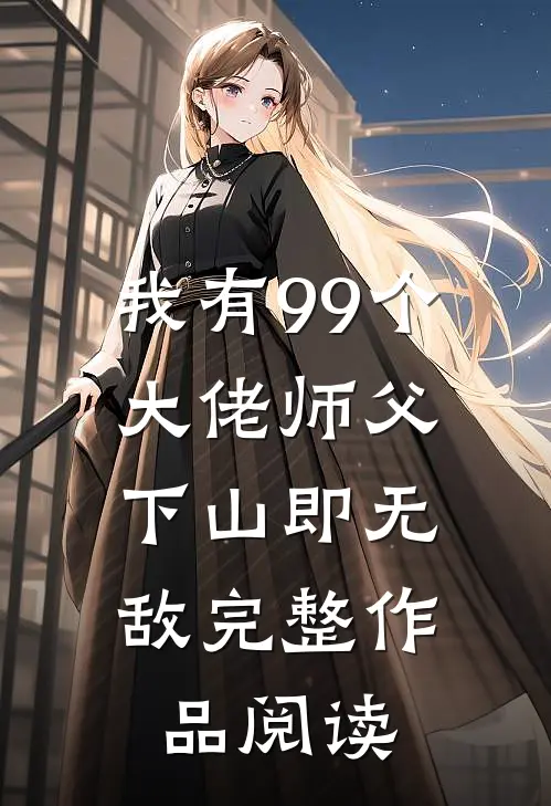 我有99个大佬师父,下山即无敌完整作品阅读