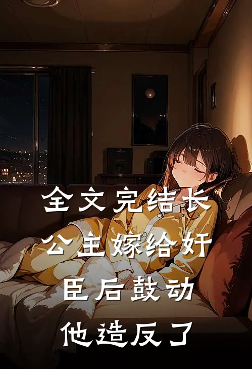 全文完结长公主嫁给奸臣后鼓动他造反了