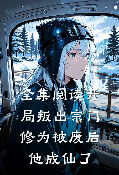 全集阅读开局叛出宗门，修为被废后他成仙了