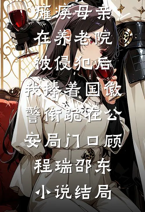 瘫痪母亲在养老院被侵犯后，我捧着国徽警衔跪在公安局门口顾程瑞邵东小说结局