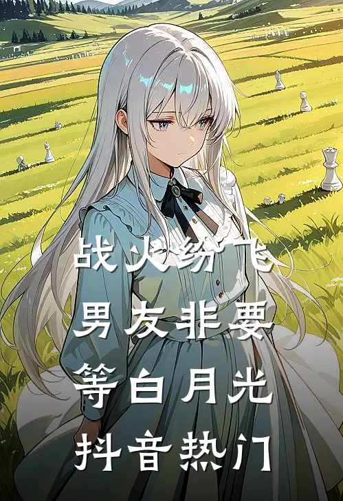 战火纷飞，男友非要等白月光抖音热门