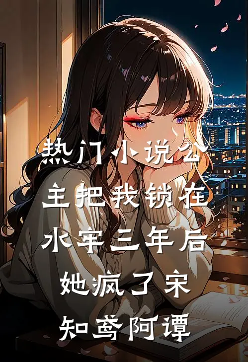 热门小说公主把我锁在水牢三年后，她疯了宋知鸢阿谭