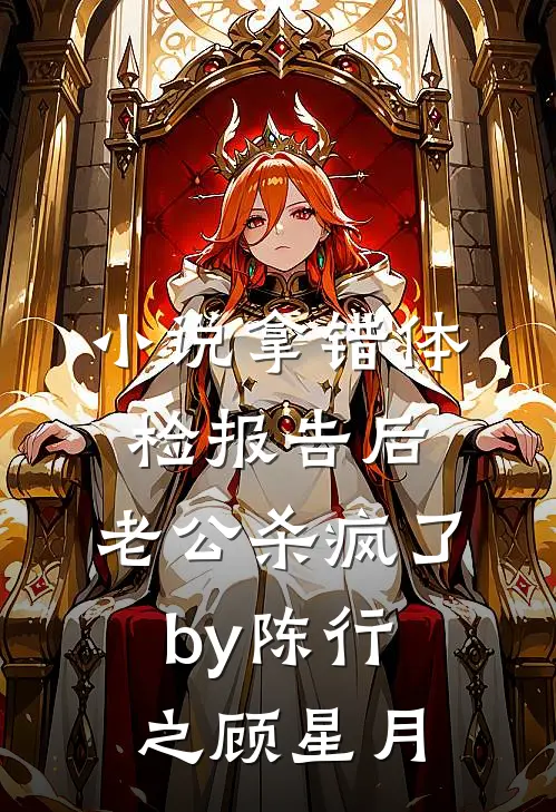 小说拿错体检报告后，老公杀疯了by陈行之顾星月