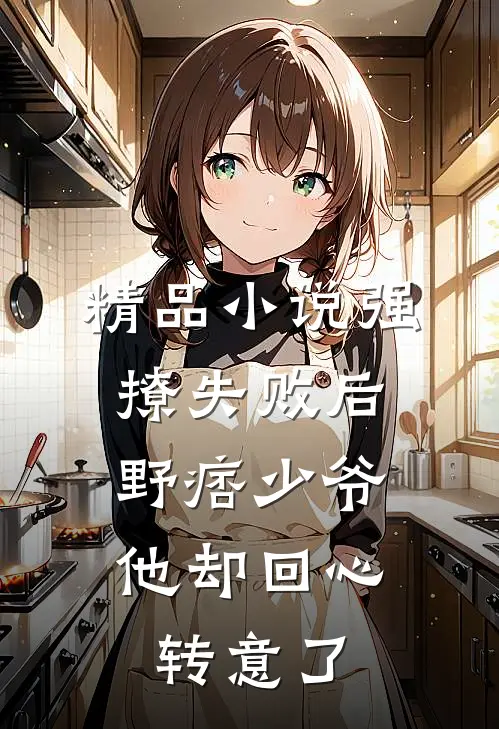 精品小说强撩失败后，野痞少爷他却回心转意了