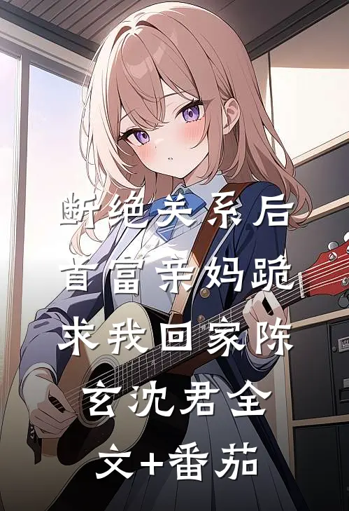 断绝关系后，首富亲妈跪求我回家陈玄沈君全文+番茄