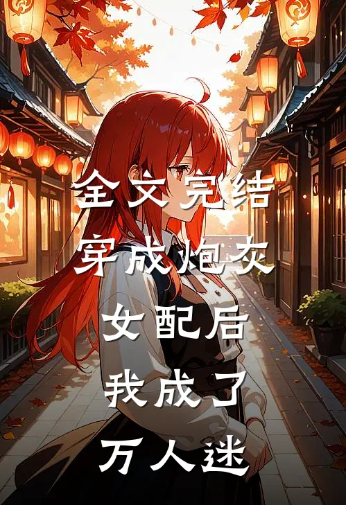 全文完结穿成炮灰女配后，我成了万人迷