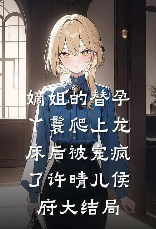 嫡姐的替孕丫鬟爬上龙床后被宠疯了许晴儿侯府大结局