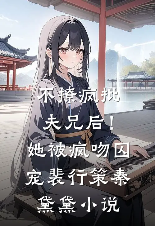 不撩疯批夫兄后！她被疯吻囚宠裴行策秦黛黛小说