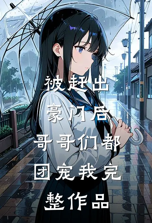 被赶出豪门后，哥哥们都团宠我完整作品
