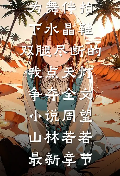 七旬老公为舞伴拍下水晶鞋，双腿尽断的我点天灯争夺全文小说周望山林若若最新章节