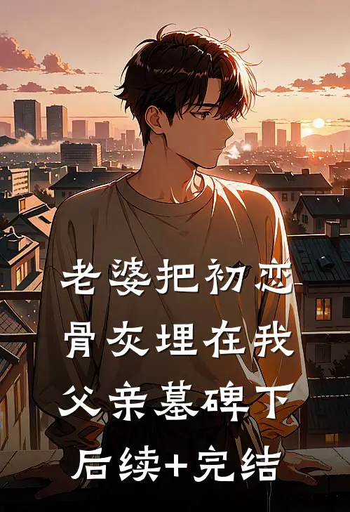 老婆把初恋骨灰埋在我父亲墓碑下后续+完结