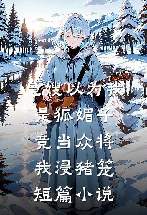 皇嫂以为我是狐媚子，竟当众将我浸猪笼短篇小说