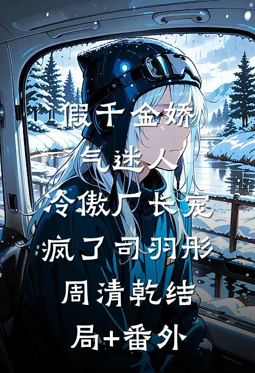 假千金娇气迷人，冷傲厂长宠疯了司羽彤周清乾结局+番外