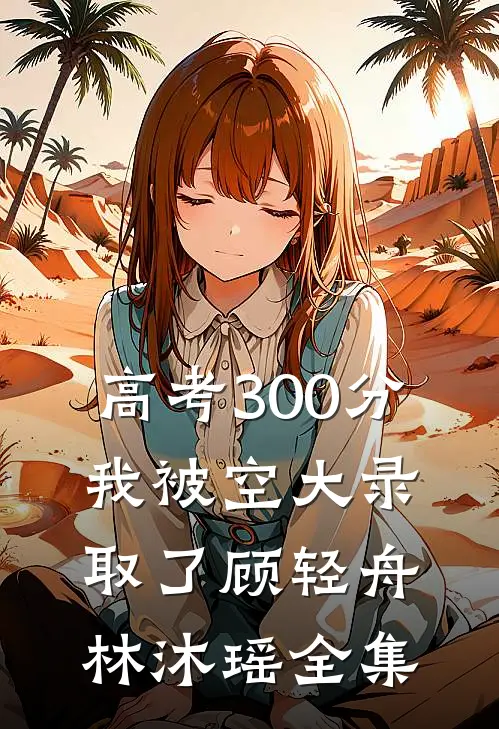 高考300分，我被空大录取了顾轻舟林沐瑶全集