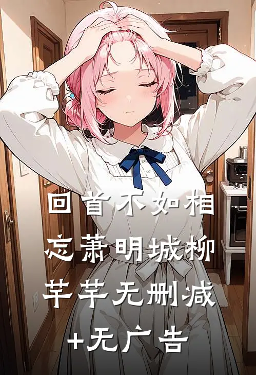 回首不如相忘萧明城柳芊芊无删减+无广告