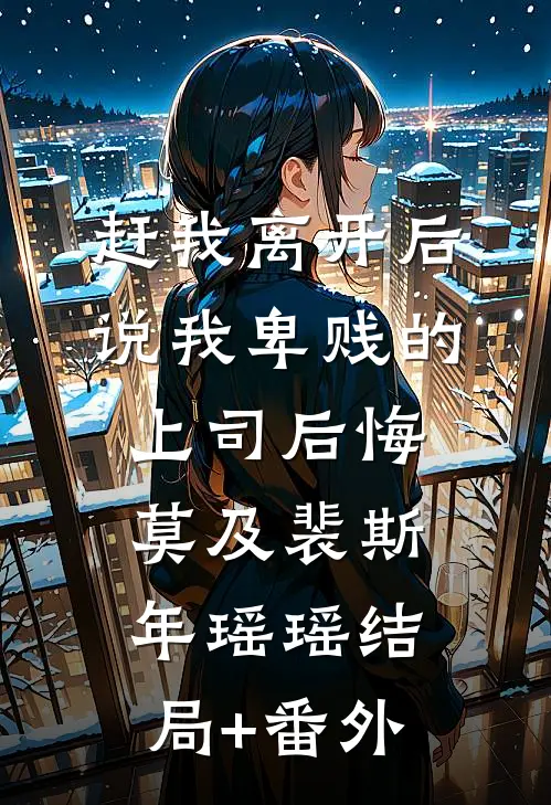 赶我离开后，说我卑贱的上司后悔莫及裴斯年瑶瑶结局+番外