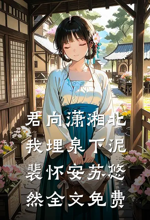 君向潇湘北，我埋泉下泥裴怀安苏悠然全文免费